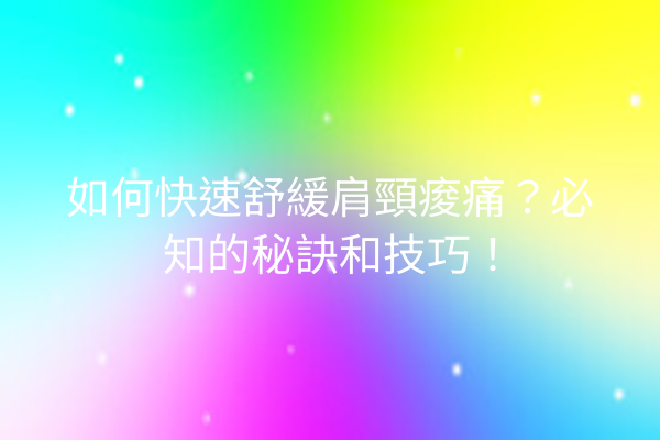 如何快速舒緩肩頸痠痛？必知的秘訣和技巧！