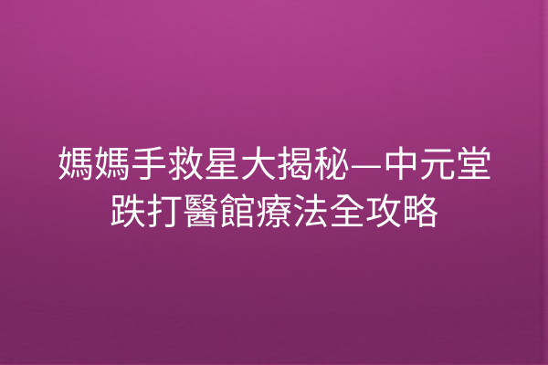 媽媽手救星大揭秘—中元堂跌打醫館療法全攻略