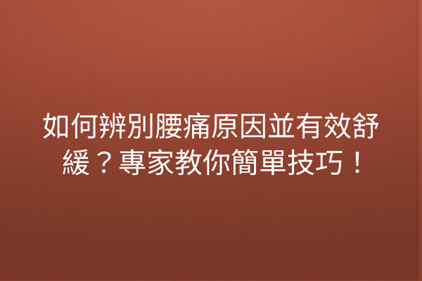 如何辨別腰痛原因並有效舒緩？專家教你簡單技巧！