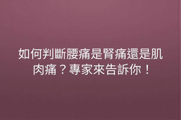 如何判斷腰痛是腎痛還是肌肉痛？專家來告訴你！