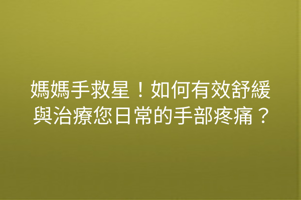 媽媽手救星！如何有效舒緩與治療您日常的手部疼痛？