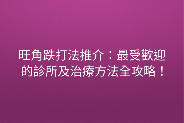 旺角跌打法推介：最受歡迎的診所及治療方法全攻略！