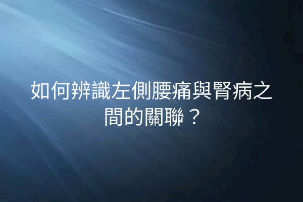 如何辨識左側腰痛與腎病之間的關聯？