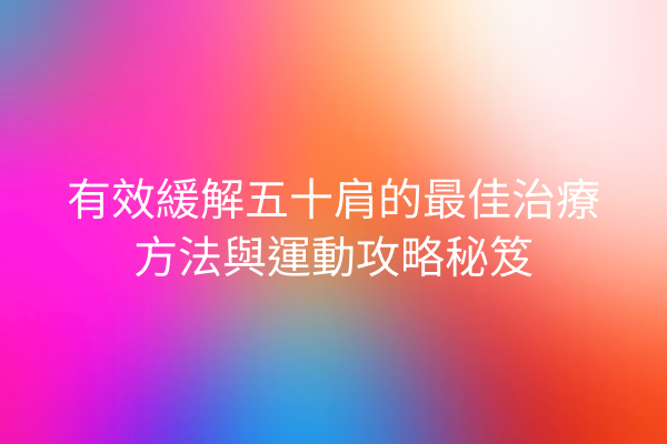 有效緩解五十肩的最佳治療方法與運動攻略秘笈 有效緩解五十肩的最佳治療方法與運動攻略秘笈