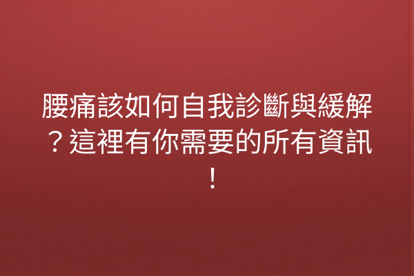 腰痛該如何自我診斷與緩解？這裡有你需要的所有資訊！