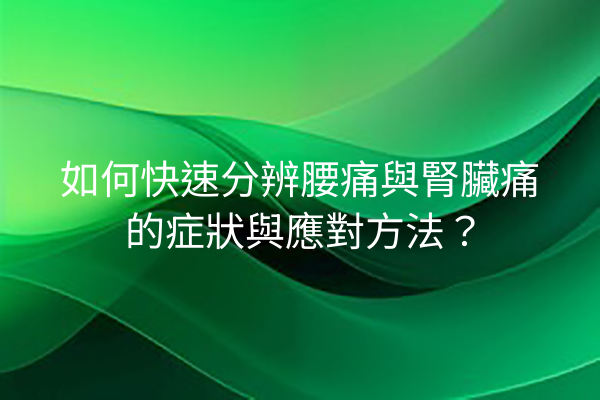 如何快速分辨腰痛與腎臟痛的症狀與應對方法？