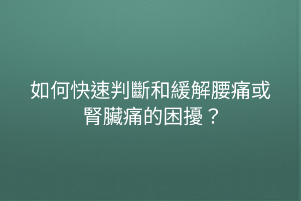 如何快速判斷和緩解腰痛或腎臟痛的困擾？