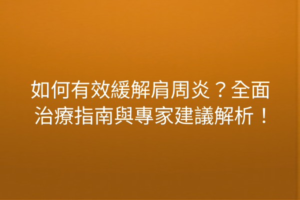 如何有效緩解肩周炎？全面治療指南與專家建議解析！