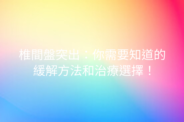 椎間盤突出：你需要知道的緩解方法和治療選擇！