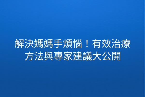 解決媽媽手煩惱！有效治療方法與專家建議大公開