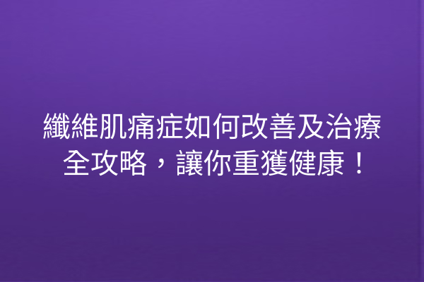 纖維肌痛症如何改善及治療全攻略，讓你重獲健康！