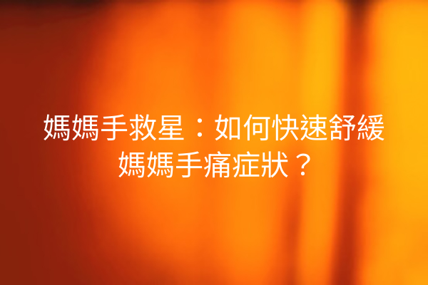 媽媽手救星：如何快速舒緩媽媽手痛症狀？