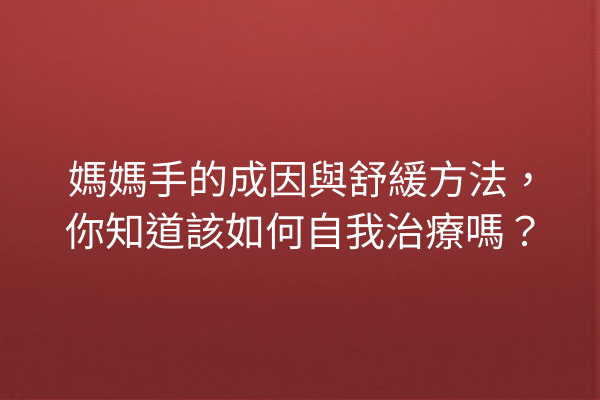媽媽手的成因與舒緩方法，你知道該如何自我治療嗎？