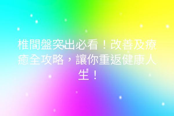 椎間盤突出必看！改善及療癒全攻略，讓你重返健康人生！