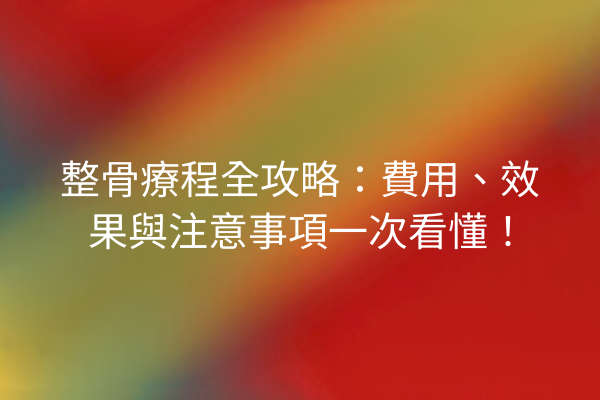 整骨療程全攻略：費用、效果與注意事項一次看懂！