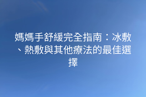 媽媽手舒緩完全指南:冰敷、熱敷與其他療法的最佳選擇 媽媽手舒緩完全指南:冰敷、熱敷與其他療法的最佳選擇