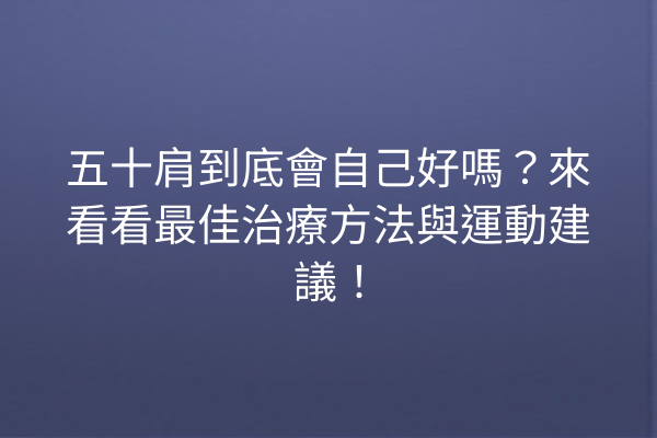 五十肩到底會自己好嗎？來看看最佳治療方法與運動建議！