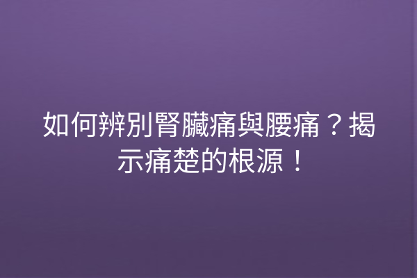 如何辨別腎臟痛與腰痛？揭示痛楚的根源！