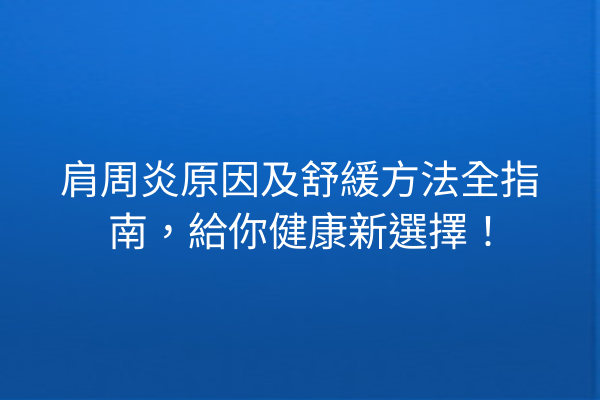 肩周炎原因及舒緩方法全指南，給你健康新選擇！