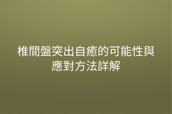 椎間盤突出自癒的可能性與應對方法詳解