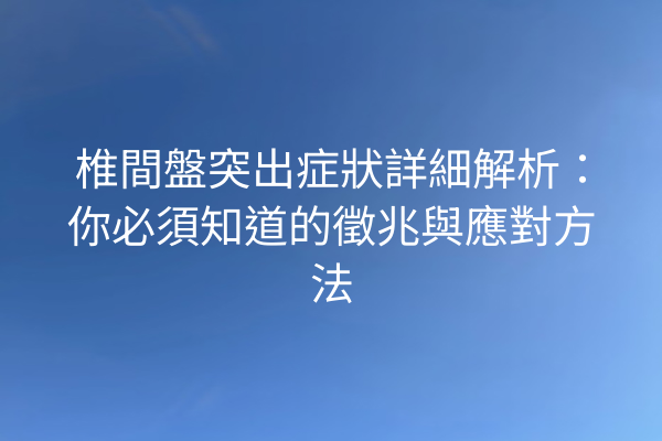 椎間盤突出症狀詳細解析：你必須知道的徵兆與應對方法