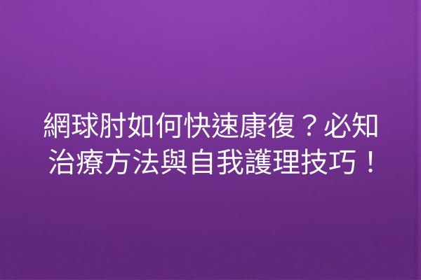 網球肘如何快速康復？必知治療方法與自我護理技巧！