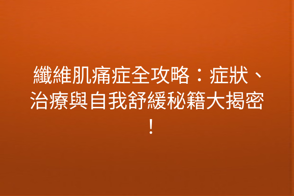 纖維肌痛症全攻略：症狀、治療與自我舒緩秘籍大揭密！