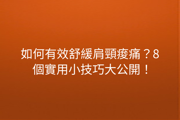 如何有效舒緩肩頸痠痛？8個實用小技巧大公開！