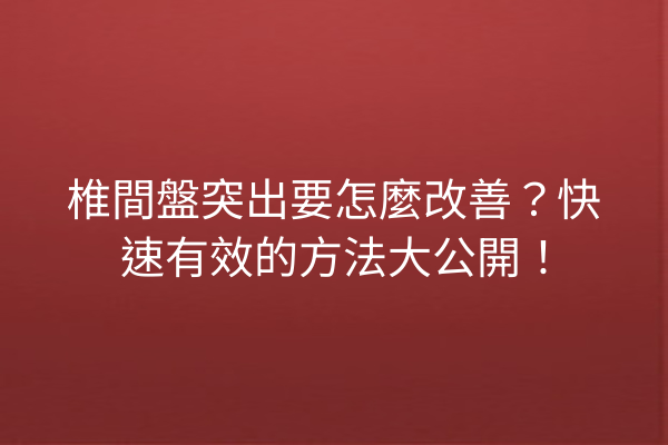 椎間盤突出要怎麼改善？快速有效的方法大公開！
