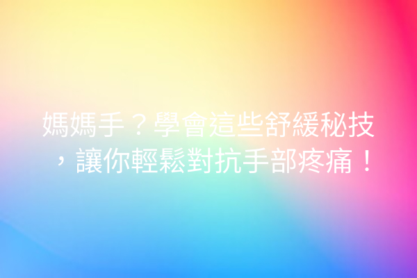 媽媽手？學會這些舒緩秘技，讓你輕鬆對抗手部疼痛！