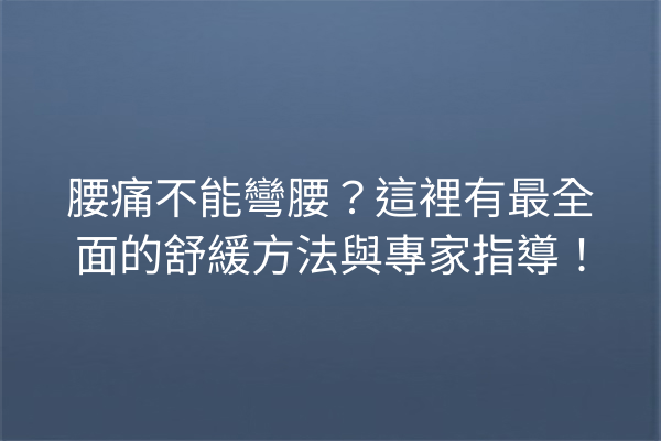 腰痛不能彎腰？這裡有最全面的舒緩方法與專家指導！