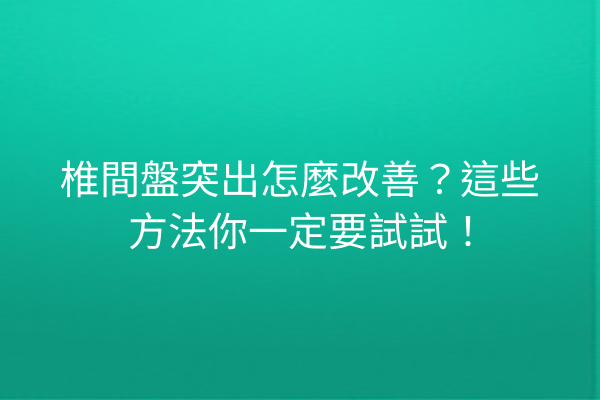 椎間盤突出怎麼改善？這些方法你一定要試試！