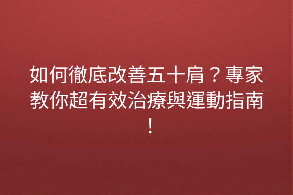 如何徹底改善五十肩？專家教你超有效治療與運動指南！
