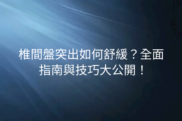 椎間盤突出如何舒緩？全面指南與技巧大公開！