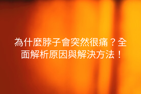 為什麼脖子會突然很痛？全面解析原因與解決方法！