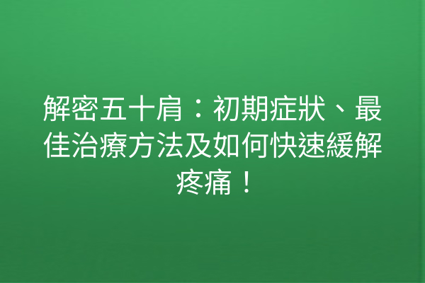 解密五十肩：初期症狀、最佳治療方法及如何快速緩解疼痛！