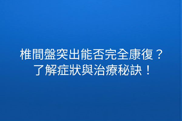 椎間盤突出能否完全康復？了解症狀與治療秘訣！
