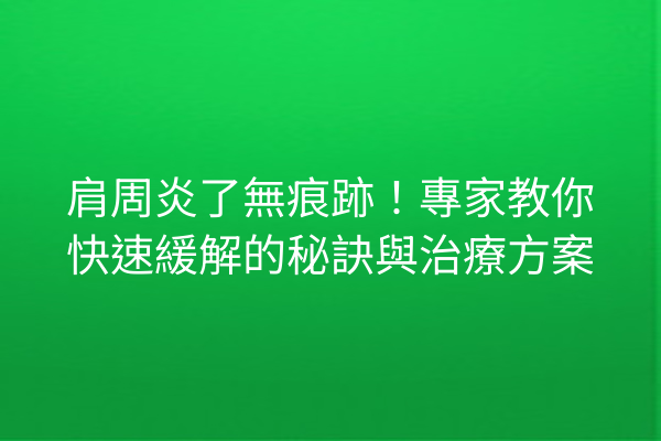 肩周炎了無痕跡！專家教你快速緩解的秘訣與治療方案