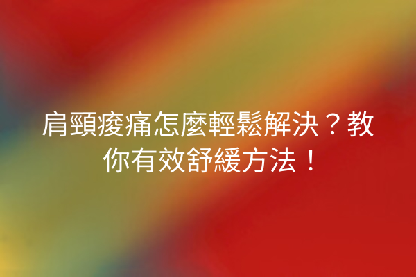 肩頸痠痛怎麼輕鬆解決？教你有效舒緩方法！