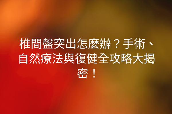 椎間盤突出怎麼辦？手術、自然療法與復健全攻略大揭密！