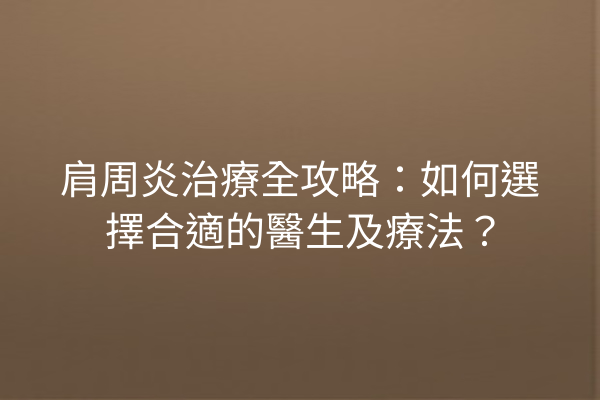 肩周炎治療全攻略：如何選擇合適的醫生及療法？