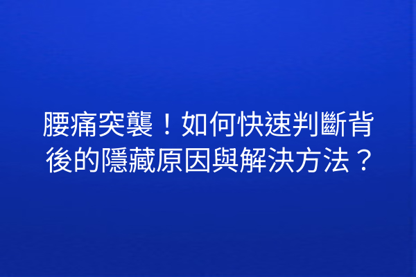 腰痛突襲！如何快速判斷背後的隱藏原因與解決方法？