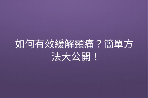如何有效緩解頸痛？簡單方法大公開！
