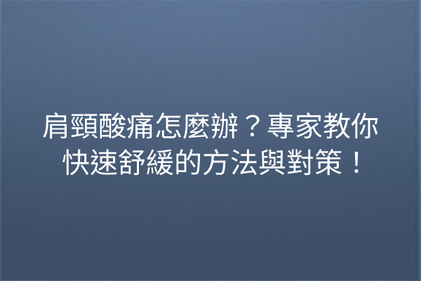肩頸酸痛怎麼辦？專家教你快速舒緩的方法與對策！