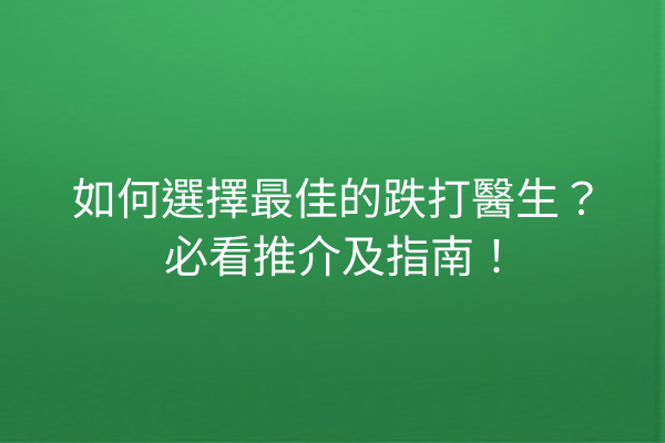 如何選擇最佳的跌打醫生？必看推介及指南！