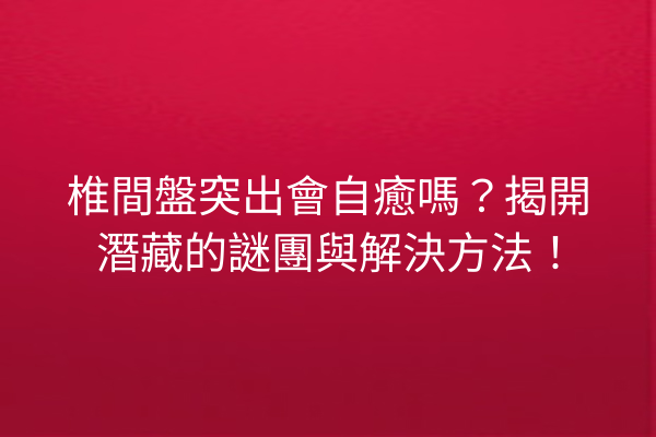 椎間盤突出會自癒嗎？揭開潛藏的謎團與解決方法！