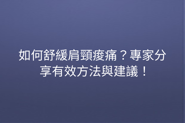如何舒緩肩頸痠痛？專家分享有效方法與建議！