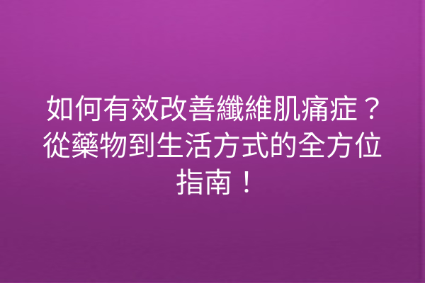 如何有效改善纖維肌痛症?從藥物到生活方式的全方位指南! 如何有效改善纖維肌痛症?從藥物到生活方式的全方位指南!