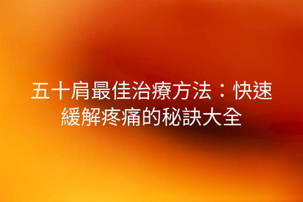 五十肩最佳治療方法：快速緩解疼痛的秘訣大全