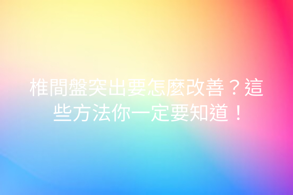 椎間盤突出要怎麼改善？這些方法你一定要知道！
